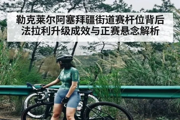 勒克莱尔阿塞拜疆街道赛杆位背后 法拉利升级成效与正赛悬念解析